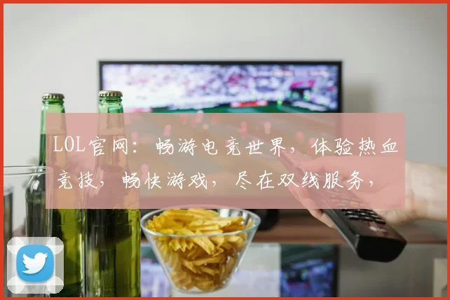 LOL官网：畅游电竞世界，体验热血竞技，畅快游戏，尽在双线服务，畅享不停