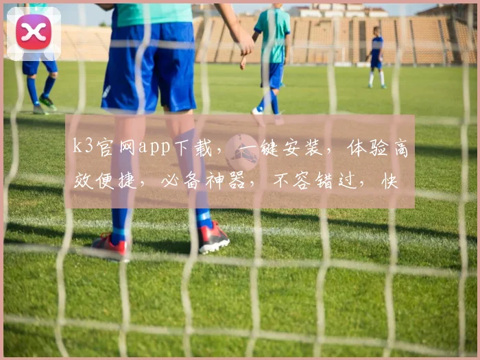 k3官网app下载，一键安装，体验高效便捷，必备神器，不容错过，快来下载