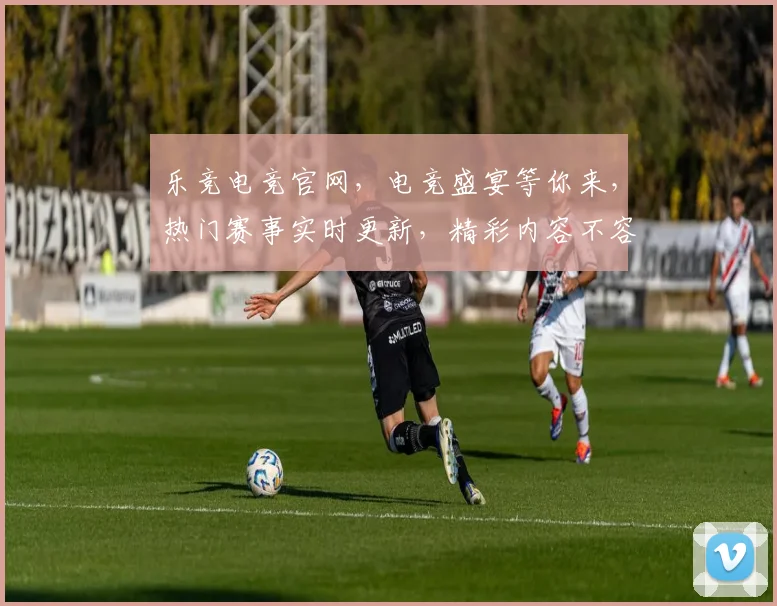 乐竞电竞官网，电竞盛宴等你来，热门赛事实时更新，精彩内容不容错过，畅享竞技乐趣