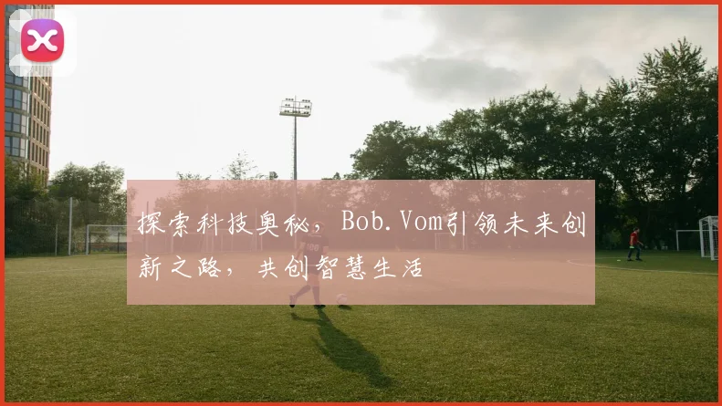 探索科技奥秘，Bob.Vom引领未来创新之路，共创智慧生活