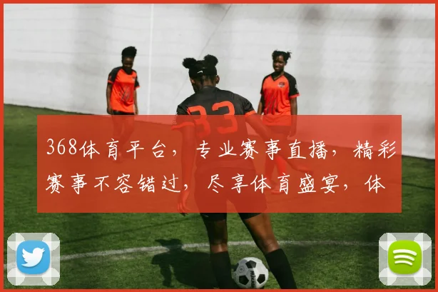 368体育平台，专业赛事直播，精彩赛事不容错过，尽享体育盛宴，体验极速观赛