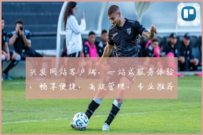 兴发网站客户端，一站式服务体验，畅享便捷，高效管理，专业推荐