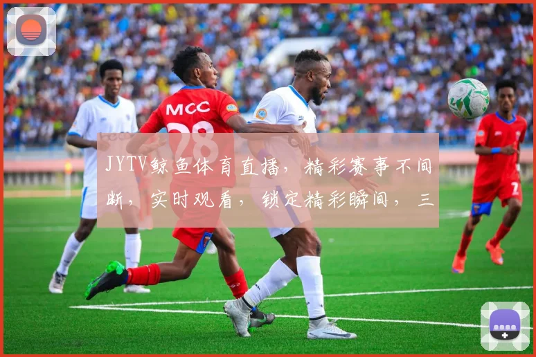 JYTV鲸鱼体育直播，精彩赛事不间断，实时观看，锁定精彩瞬间，三重福利，不容错过