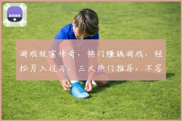 游戏致富传奇，热门赚钱游戏，轻松月入过万，三大热门推荐，不容错过