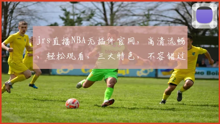 jrs直播NBA无插件官网，高清流畅，轻松观看，三大特色，不容错过，一站式体育直播平台