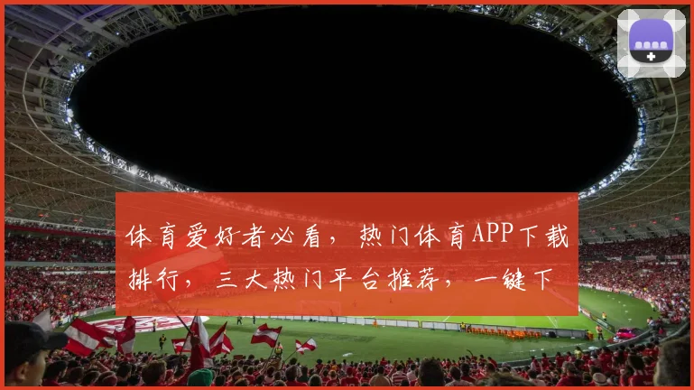 体育爱好者必看，热门体育APP下载排行，三大热门平台推荐，一键下载体验