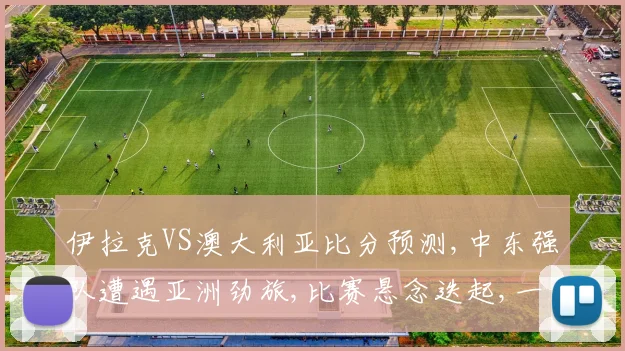 伊拉克VS澳大利亚比分预测,中东强队遭遇亚洲劲旅,比赛悬念迭起,一触即发,敬请期待