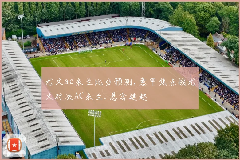 尤文ac米兰比分预测,意甲焦点战尤文对决AC米兰,悬念迭起