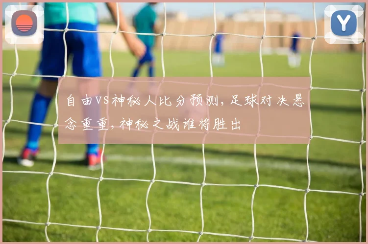 自由vs神秘人比分预测,足球对决悬念重重,神秘之战谁将胜出