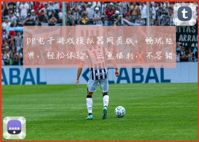 pg电子游戏模拟器网页版，畅玩经典，轻松体验，三重福利，不容错过，畅享游戏乐趣