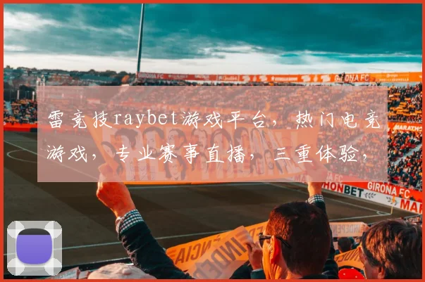 雷竞技raybet游戏平台，热门电竞游戏，专业赛事直播，三重体验，尽在雷竞技
