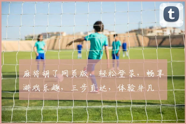 麻将胡了网页版，轻松登录，畅享游戏乐趣，三步直达，体验非凡