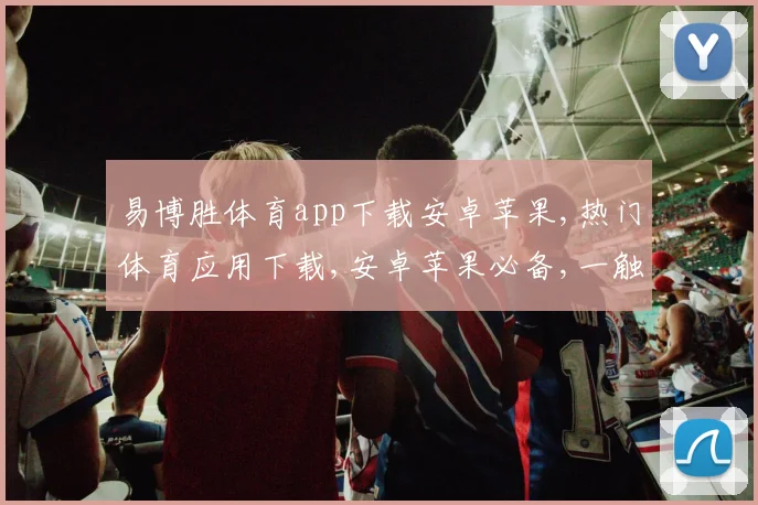 易博胜体育app下载安卓苹果,热门体育应用下载,安卓苹果必备,一触即达