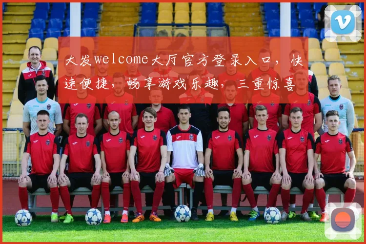 大发welcome大厅官方登录入口，快速便捷，畅享游戏乐趣，三重惊喜等你来