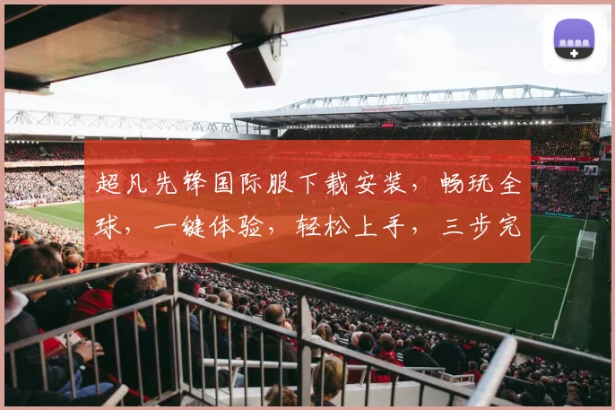 超凡先锋国际服下载安装，畅玩全球，一键体验，轻松上手，三步完成，快人一步