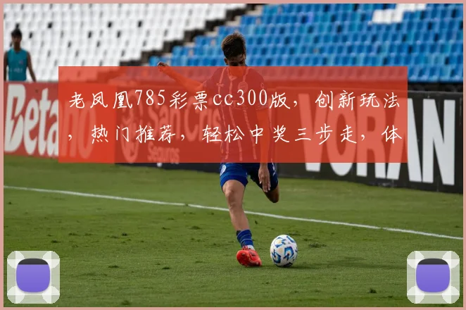 老凤凰785彩票cc300版，创新玩法，热门推荐，轻松中奖三步走，体验非凡