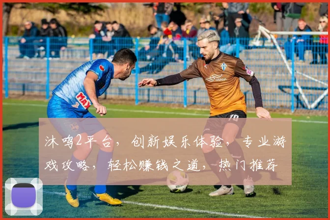 沐鸣2平台，创新娱乐体验，专业游戏攻略，轻松赚钱之道，热门推荐不容错过，快来加入我们